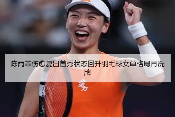 陈雨菲伤愈复出首秀状态回升羽毛球女单格局再洗牌